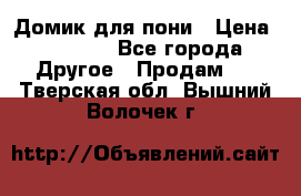 Домик для пони › Цена ­ 2 500 - Все города Другое » Продам   . Тверская обл.,Вышний Волочек г.
